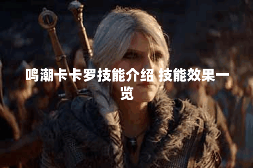 鸣潮卡卡罗技能介绍 技能效果一览 鸣潮卡卡罗技能介绍 技能效果一览