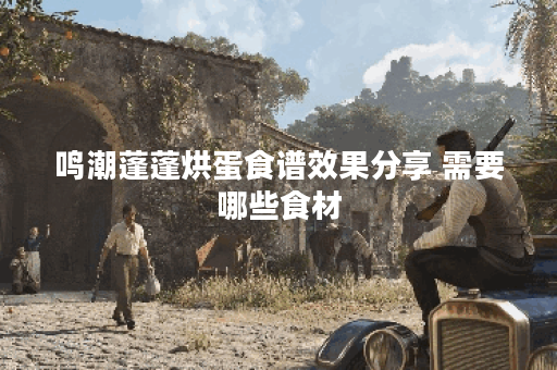 鸣潮蓬蓬烘蛋食谱效果分享 需要哪些食材 鸣潮蓬蓬烘蛋食谱效果分享 需要哪些食材