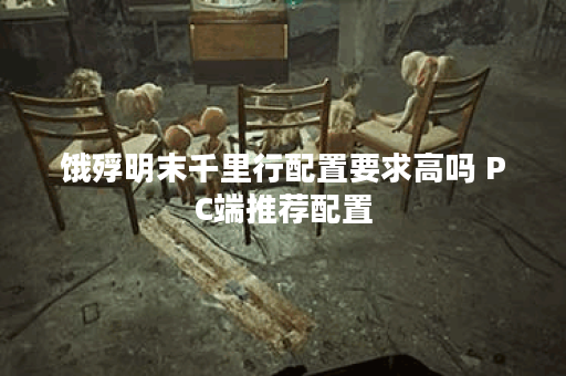 饿殍明末千里行配置要求高吗 PC端推荐配置