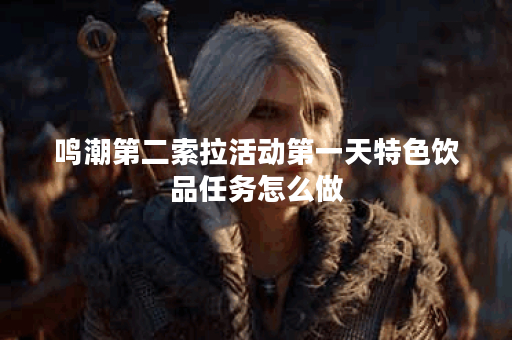 鸣潮第二索拉活动第一天特色饮品任务怎么做