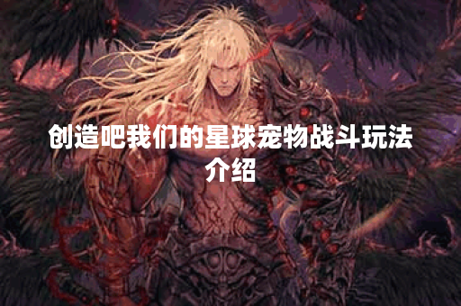 创造吧我们的星球宠物战斗玩法介绍 创造吧我们的星球宠物战斗玩法介绍