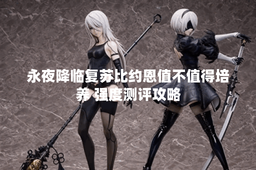 永夜降临复苏比约恩值不值得培养 强度测评攻略 永夜降临复苏比约恩值不值得培养 强度测评攻略