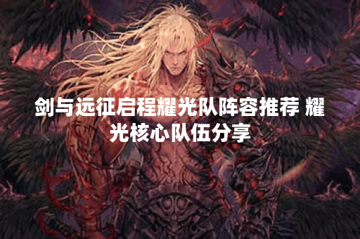 剑与远征启程耀光队阵容推荐 耀光核心队伍分享 剑与远征启程耀光队阵容推荐 耀光核心队伍分享