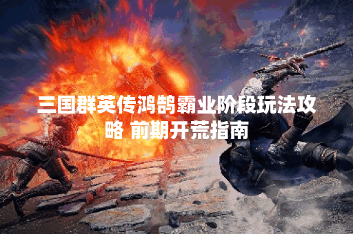 三国群英传鸿鹄霸业阶段玩法攻略 前期开荒指南