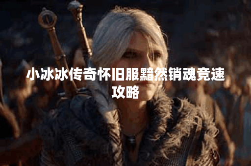 小冰冰传奇怀旧服黯然销魂竞速攻略