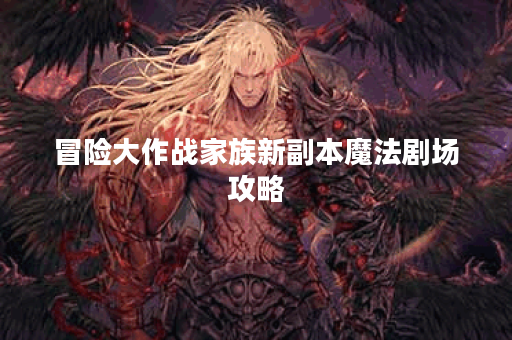 冒险大作战家族新副本魔法剧场攻略