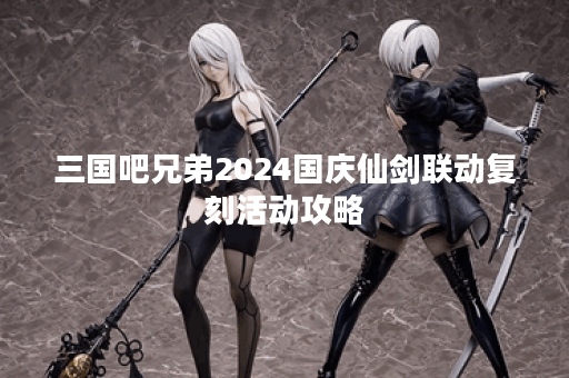 三国吧兄弟2024国庆仙剑联动复刻活动攻略