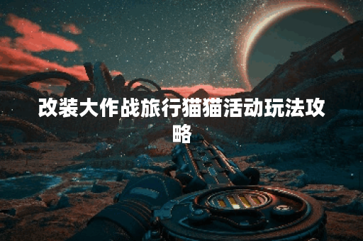 改装大作战旅行猫猫活动玩法攻略