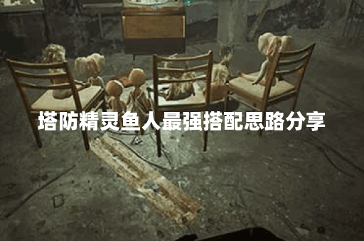 塔防精灵鱼人最强搭配思路分享