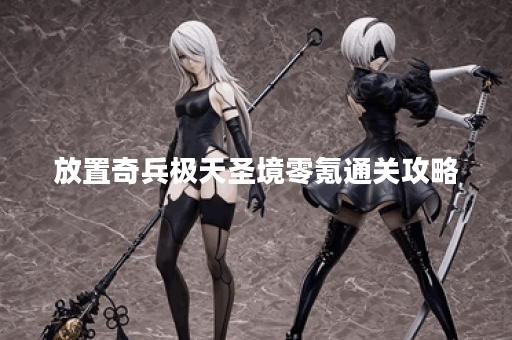 放置奇兵极天圣境零氪通关攻略