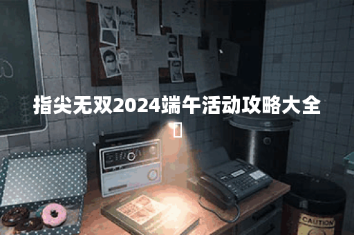 指尖无双2024端午活动攻略大全​