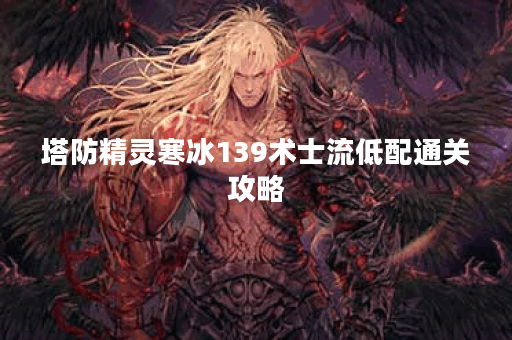 塔防精灵寒冰139术士流低配通关攻略 塔防精灵寒冰139术士流低配通关攻略