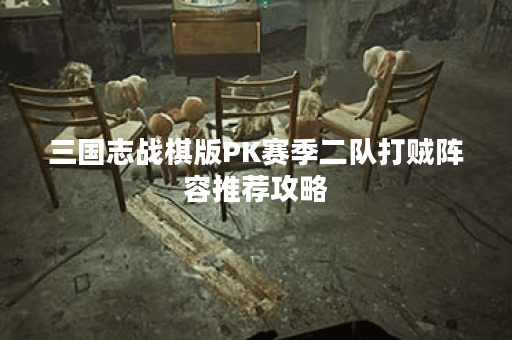 三国志战棋版PK赛季二队打贼阵容推荐攻略