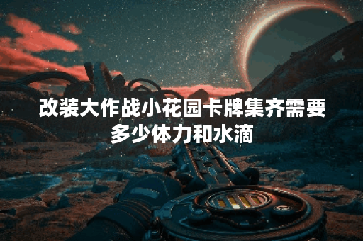 改装大作战小花园卡牌集齐需要多少体力和水滴