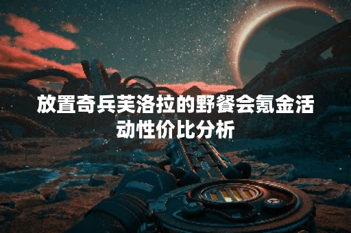 放置奇兵芙洛拉的野餐会氪金活动性价比分析