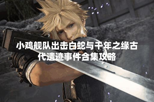 小鸡舰队出击白蛇与千年之缘古代遗迹事件合集攻略