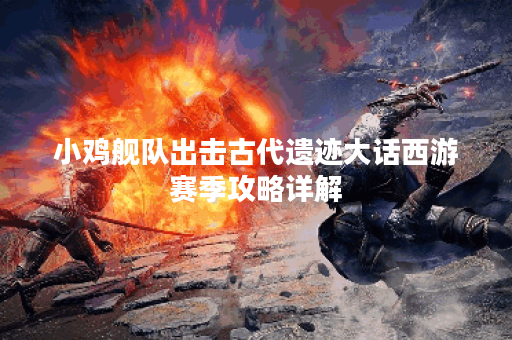 小鸡舰队出击古代遗迹大话西游赛季攻略详解