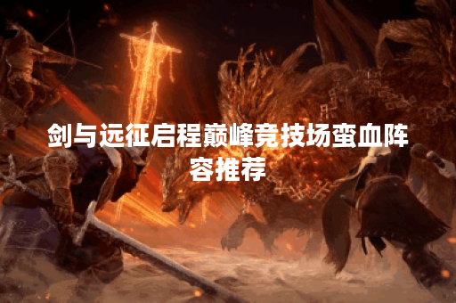 剑与远征启程巅峰竞技场蛮血阵容推荐