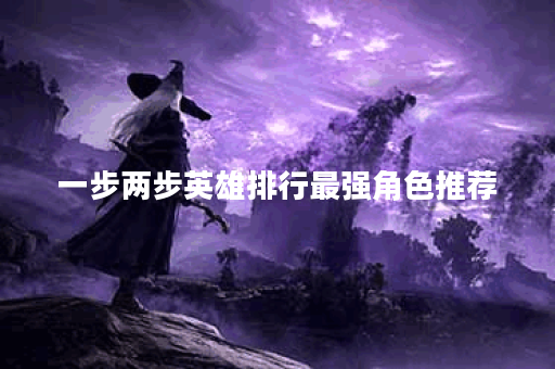 一步两步英雄排行最强角色推荐 一步两步英雄排行最强角色推荐
