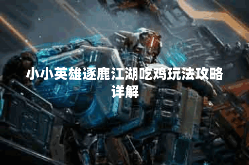 小小英雄逐鹿江湖吃鸡玩法攻略详解 小小英雄逐鹿江湖吃鸡玩法攻略详解