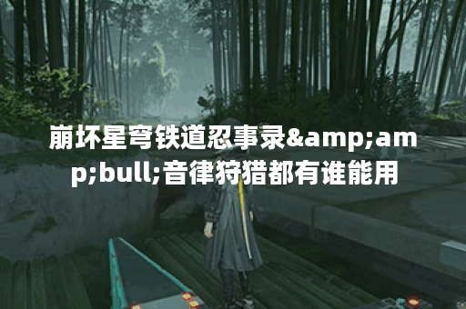 崩坏星穹铁道忍事录•音律狩猎都有谁能用 崩坏星穹铁道忍事录•音律狩猎都有谁能用