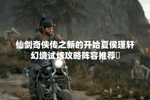 仙剑奇侠传之新的开始夏侯瑾轩幻境试炼攻略阵容推荐​