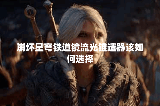 崩坏星穹铁道镜流光锥遗器该如何选择