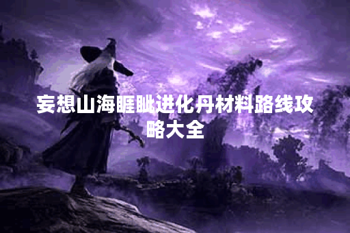 妄想山海睚眦进化丹材料路线攻略大全