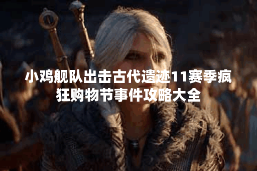 小鸡舰队出击古代遗迹11赛季疯狂购物节事件攻略大全