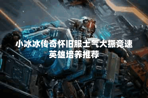 小冰冰传奇怀旧服士气大振竞速英雄培养推荐