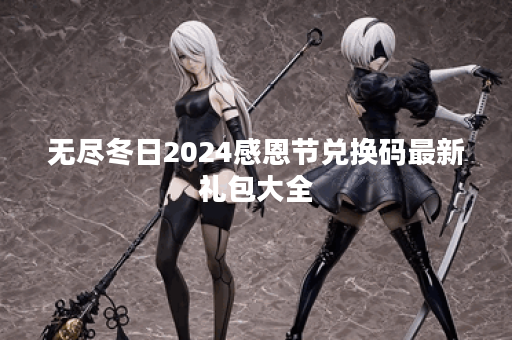 无尽冬日2024感恩节兑换码最新礼包大全 无尽冬日2024感恩节兑换码最新礼包大全