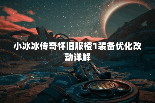 小冰冰传奇怀旧服橙1装备优化改动详解