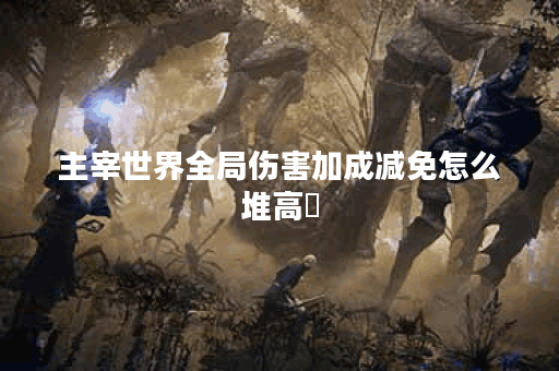 主宰世界全局伤害加成减免怎么堆高​