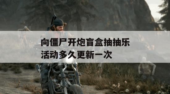 向僵尸开炮盲盒抽抽乐活动多久更新一次